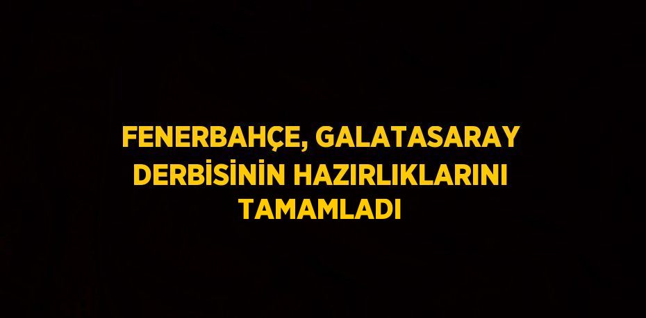 FENERBAHÇE, GALATASARAY DERBİSİNİN HAZIRLIKLARINI TAMAMLADI