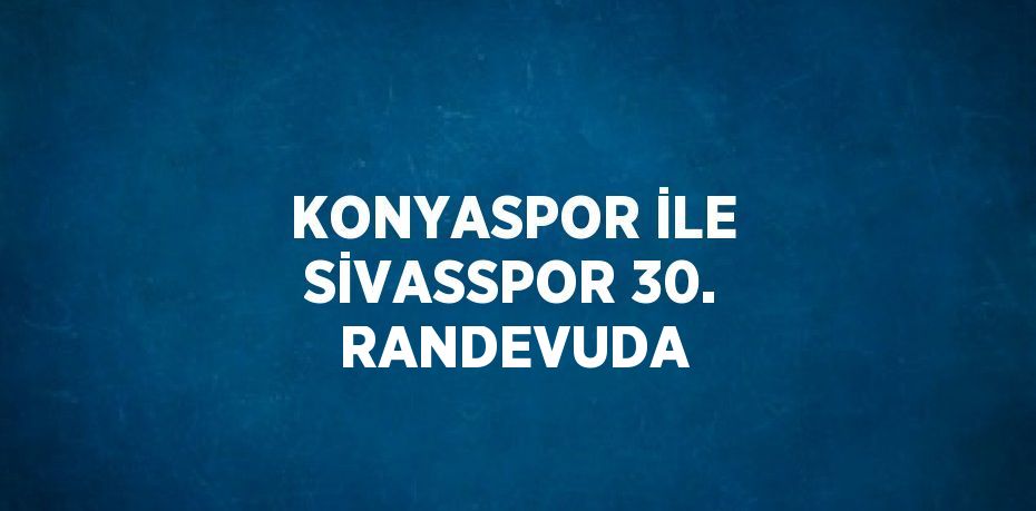 KONYASPOR İLE SİVASSPOR 30. RANDEVUDA