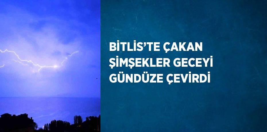 BİTLİS’TE ÇAKAN ŞİMŞEKLER GECEYİ GÜNDÜZE ÇEVİRDİ