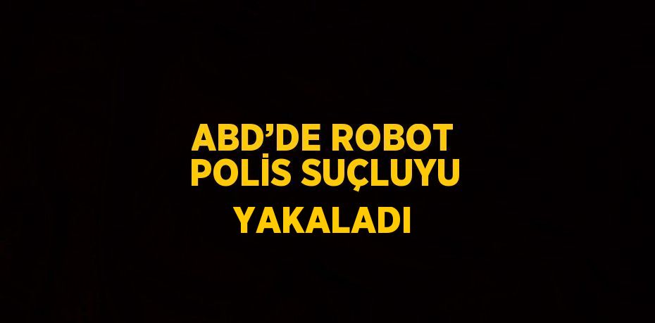 ABD’DE ROBOT POLİS SUÇLUYU YAKALADI