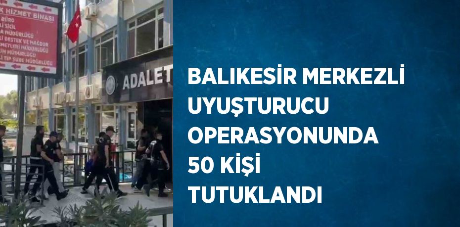 BALIKESİR MERKEZLİ UYUŞTURUCU OPERASYONUNDA 50 KİŞİ TUTUKLANDI