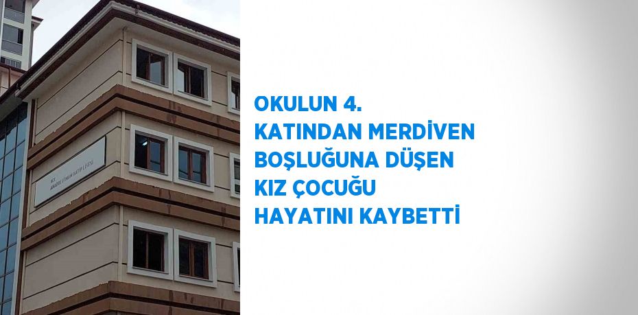 OKULUN 4. KATINDAN MERDİVEN BOŞLUĞUNA DÜŞEN KIZ ÇOCUĞU HAYATINI KAYBETTİ