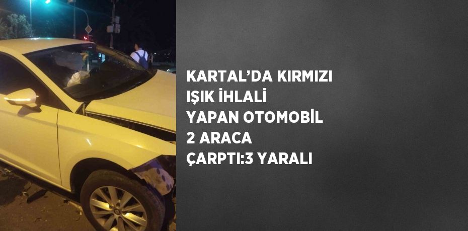 KARTAL’DA KIRMIZI IŞIK İHLALİ YAPAN OTOMOBİL 2 ARACA ÇARPTI:3 YARALI