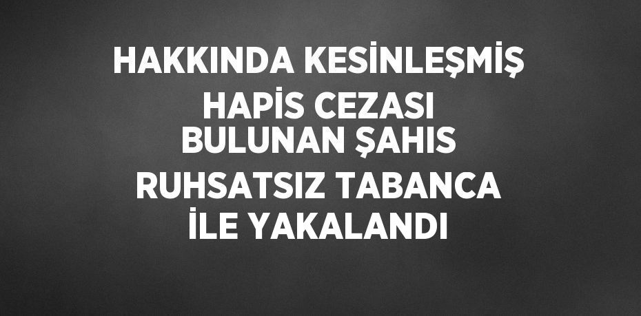 HAKKINDA KESİNLEŞMİŞ HAPİS CEZASI BULUNAN ŞAHIS RUHSATSIZ TABANCA İLE YAKALANDI