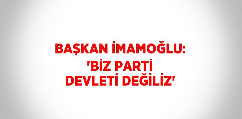 BAŞKAN İMAMOĞLU: 'BİZ PARTİ DEVLETİ DEĞİLİZ'