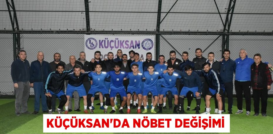 KÜÇÜKSAN’DA NÖBET DEĞİŞİMİ