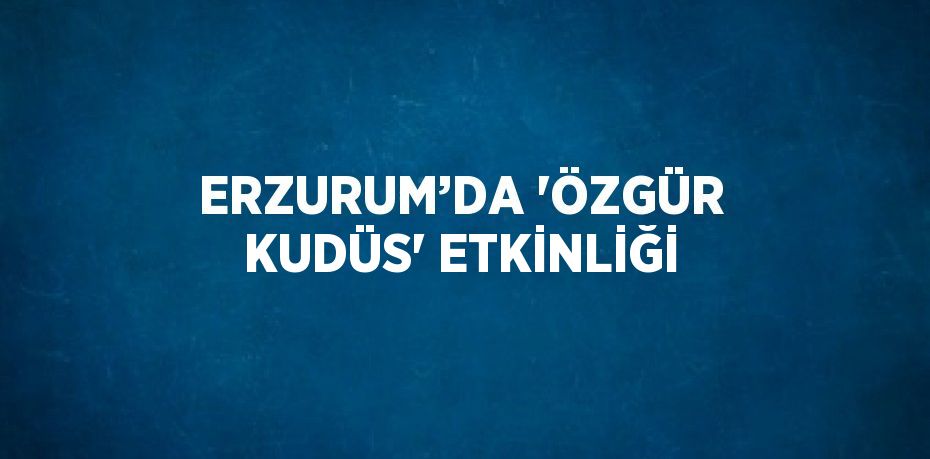 ERZURUM’DA 'ÖZGÜR KUDÜS' ETKİNLİĞİ