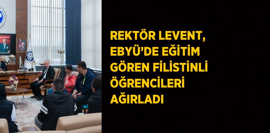 REKTÖR LEVENT, EBYÜ’DE EĞİTİM GÖREN FİLİSTİNLİ ÖĞRENCİLERİ AĞIRLADI