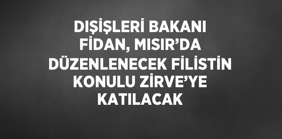 DIŞİŞLERİ BAKANI FİDAN, MISIR’DA DÜZENLENECEK FİLİSTİN KONULU ZİRVE’YE KATILACAK