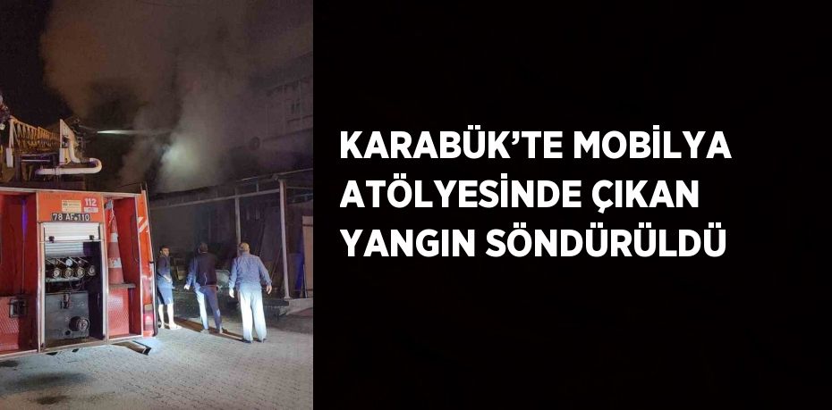 KARABÜK’TE MOBİLYA ATÖLYESİNDE ÇIKAN YANGIN SÖNDÜRÜLDÜ