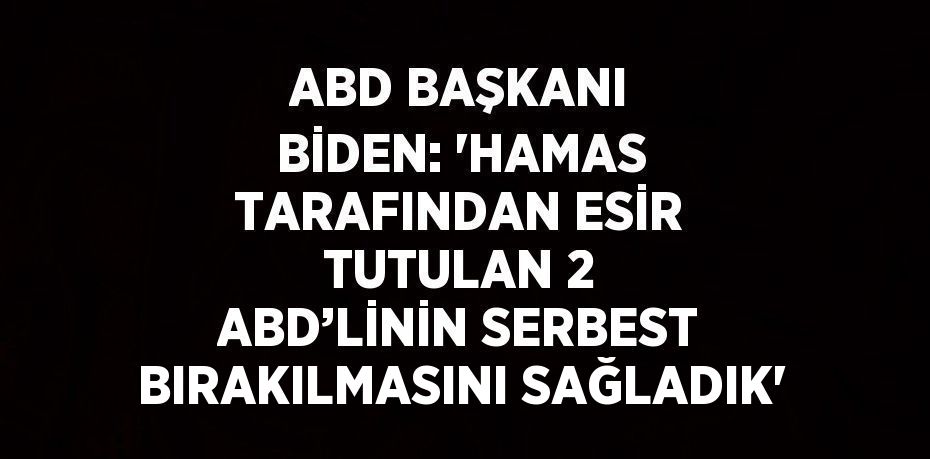 ABD BAŞKANI BİDEN: 'HAMAS TARAFINDAN ESİR TUTULAN 2 ABD’LİNİN SERBEST BIRAKILMASINI SAĞLADIK'