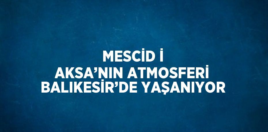 MESCİD İ AKSA’NIN ATMOSFERİ BALIKESİR’DE YAŞANIYOR