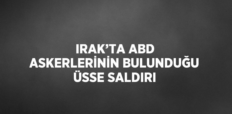 IRAK’TA ABD ASKERLERİNİN BULUNDUĞU ÜSSE SALDIRI