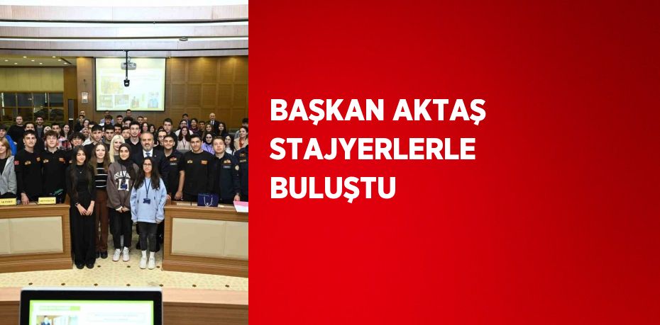 BAŞKAN AKTAŞ STAJYERLERLE BULUŞTU