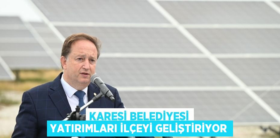 KARESİ BELEDİYESİ YATIRIMLARI İLÇEYİ GELİŞTİRİYOR