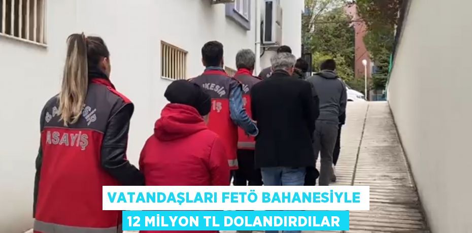 VATANDAŞLARI FETÖ BAHANESİYLE 12 MİLYON TL DOLANDIRDILAR
