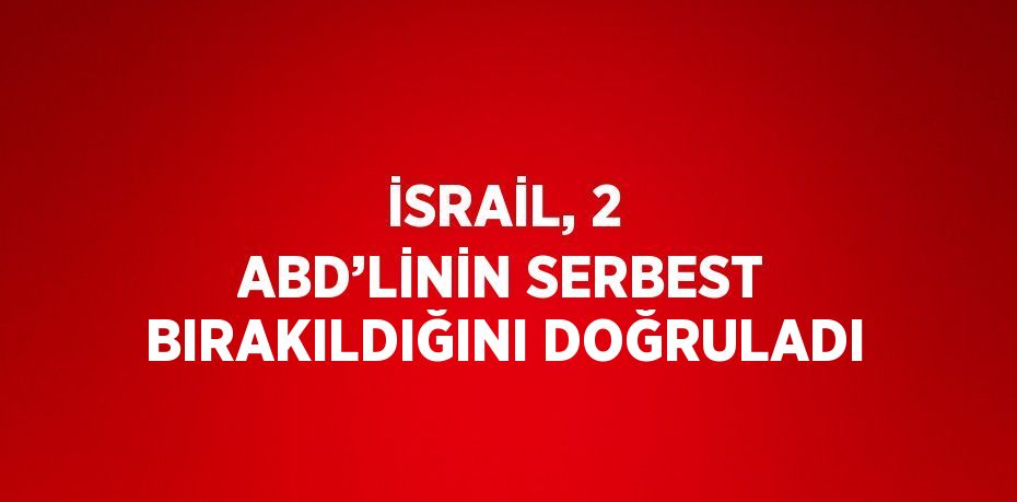 İSRAİL, 2 ABD’LİNİN SERBEST BIRAKILDIĞINI DOĞRULADI