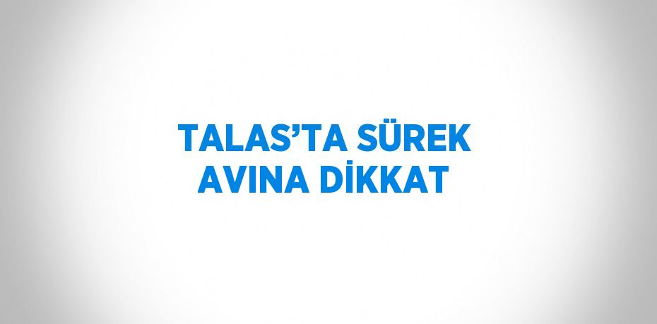 TALAS’TA SÜREK AVINA DİKKAT