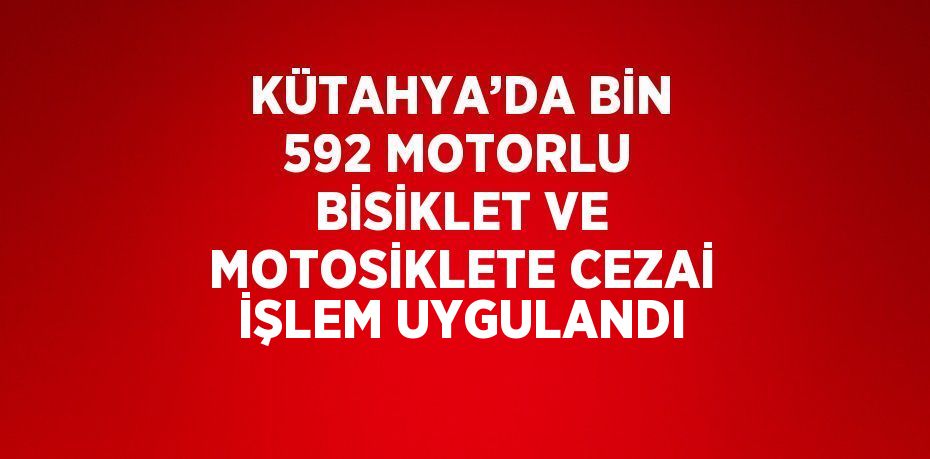 KÜTAHYA’DA BİN 592 MOTORLU BİSİKLET VE MOTOSİKLETE CEZAİ İŞLEM UYGULANDI