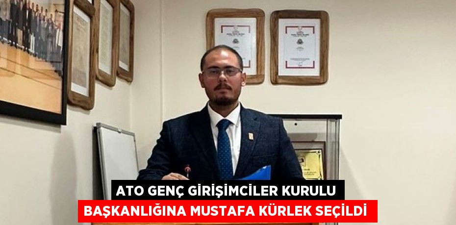 ATO GENÇ GİRİŞİMCİLER KURULU BAŞKANLIĞINA MUSTAFA KÜRLEK SEÇİLDİ 