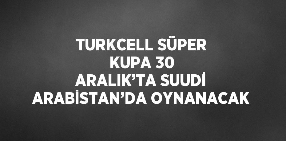 TURKCELL SÜPER KUPA 30 ARALIK’TA SUUDİ ARABİSTAN’DA OYNANACAK