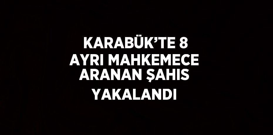 KARABÜK’TE 8 AYRI MAHKEMECE ARANAN ŞAHIS YAKALANDI