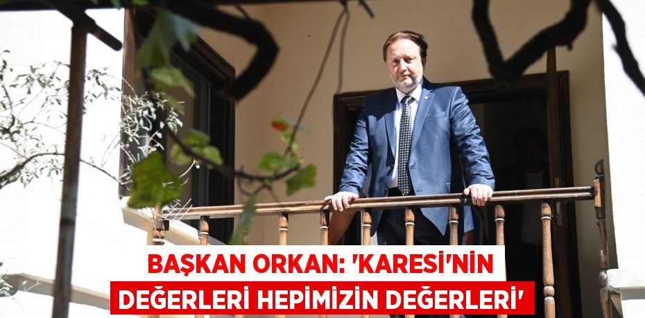 BAŞKAN ORKAN: “KARESİ’NİN DEĞERLERİ HEPİMİZİN DEĞERLERİ”