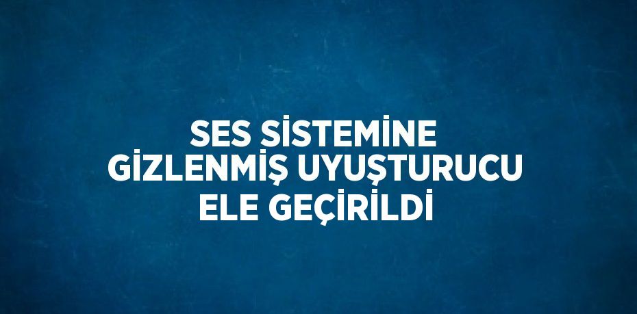 SES SİSTEMİNE GİZLENMİŞ UYUŞTURUCU ELE GEÇİRİLDİ