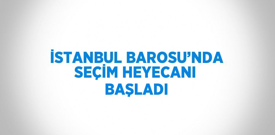 İSTANBUL BAROSU’NDA SEÇİM HEYECANI BAŞLADI