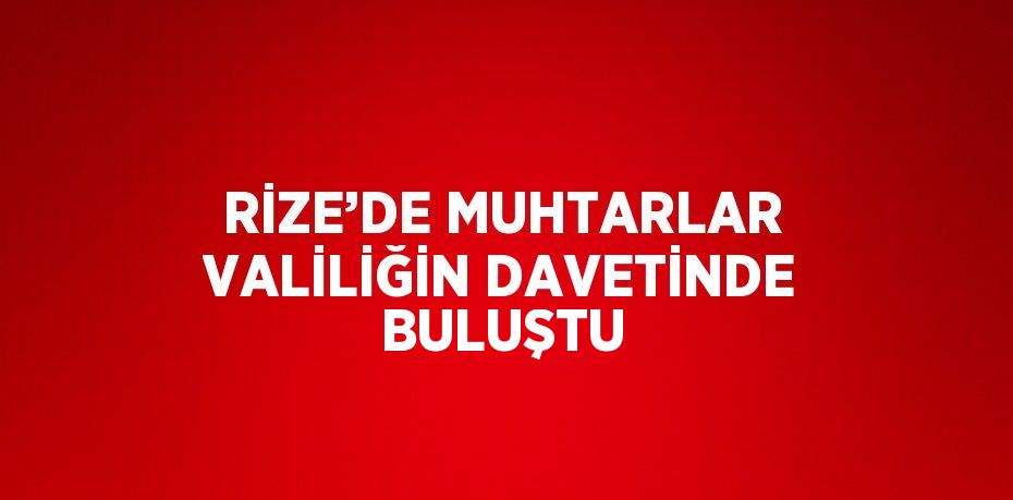 RİZE’DE MUHTARLAR VALİLİĞİN DAVETİNDE BULUŞTU