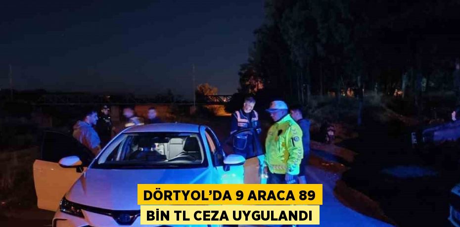 DÖRTYOL’DA 9 ARACA 89 BİN TL CEZA UYGULANDI