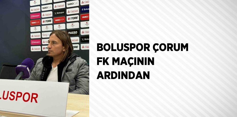 BOLUSPOR ÇORUM FK MAÇININ ARDINDAN