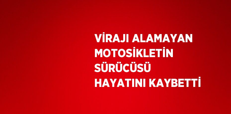 VİRAJI ALAMAYAN MOTOSİKLETİN SÜRÜCÜSÜ HAYATINI KAYBETTİ