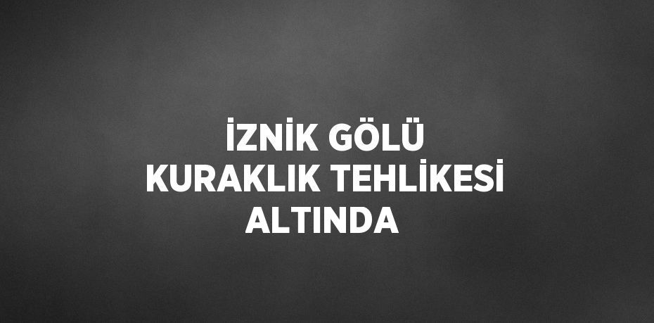 İZNİK GÖLÜ KURAKLIK TEHLİKESİ ALTINDA