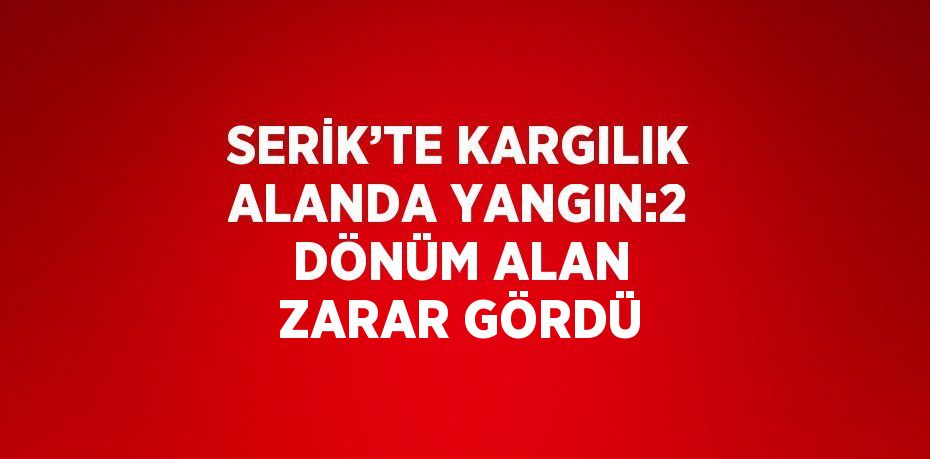 SERİK’TE KARGILIK ALANDA YANGIN:2 DÖNÜM ALAN ZARAR GÖRDÜ