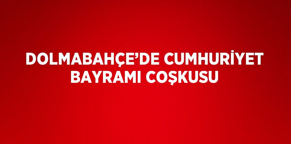 DOLMABAHÇE’DE CUMHURİYET BAYRAMI COŞKUSU