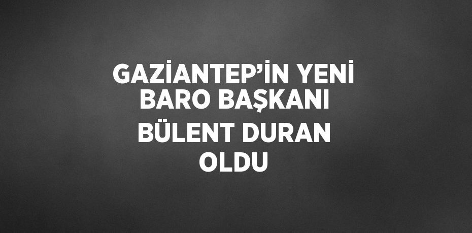 GAZİANTEP’İN YENİ BARO BAŞKANI BÜLENT DURAN OLDU