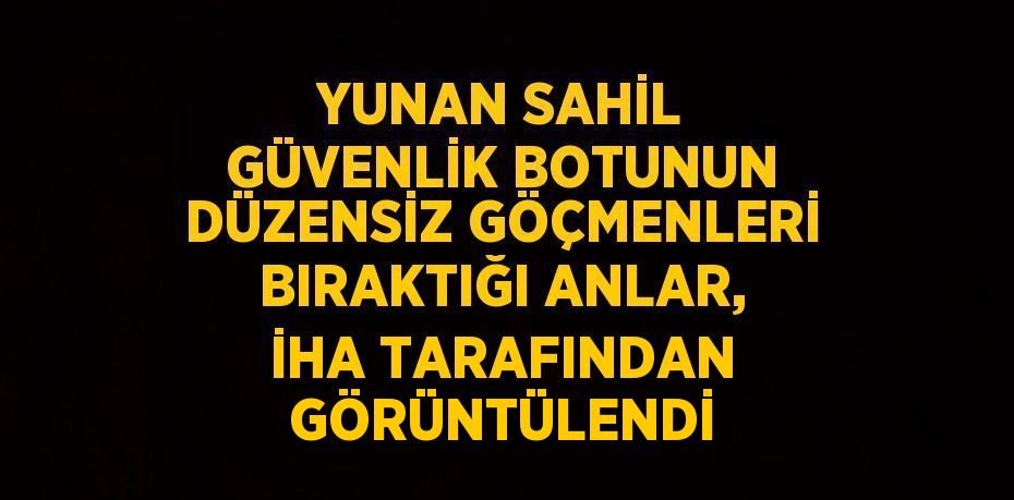 YUNAN SAHİL GÜVENLİK BOTUNUN DÜZENSİZ GÖÇMENLERİ BIRAKTIĞI ANLAR, İHA TARAFINDAN GÖRÜNTÜLENDİ