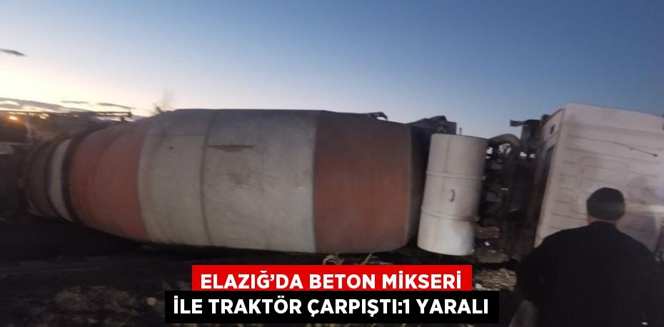 ELAZIĞ’DA BETON MİKSERİ İLE TRAKTÖR ÇARPIŞTI:1 YARALI