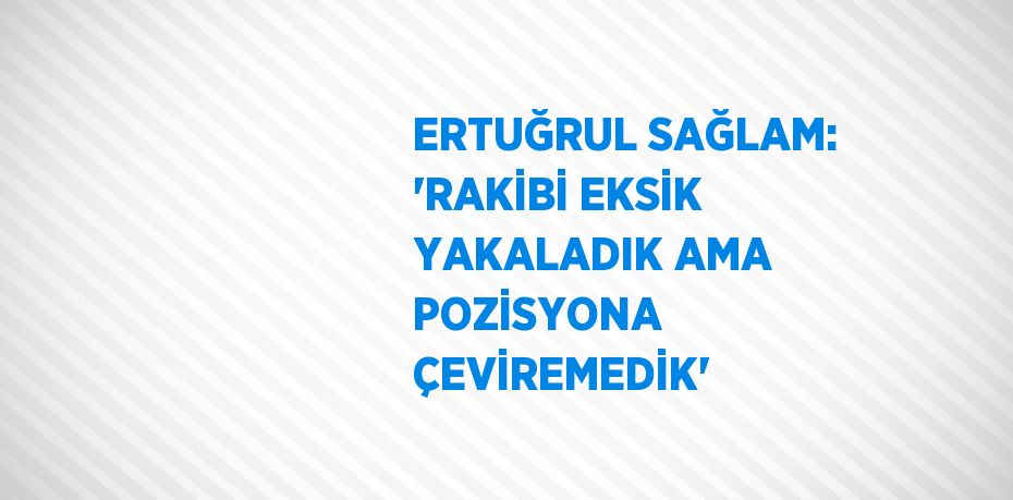 ERTUĞRUL SAĞLAM: 'RAKİBİ EKSİK YAKALADIK AMA POZİSYONA ÇEVİREMEDİK'