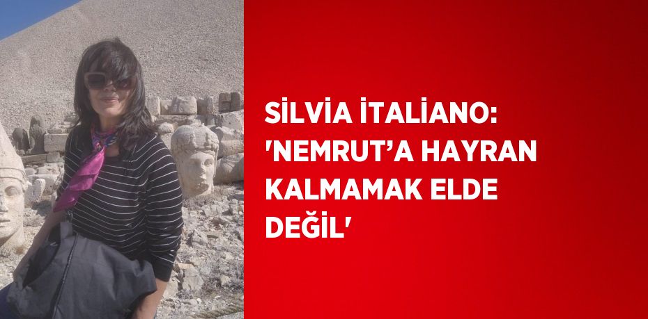 SİLVİA İTALİANO: 'NEMRUT’A HAYRAN KALMAMAK ELDE DEĞİL'