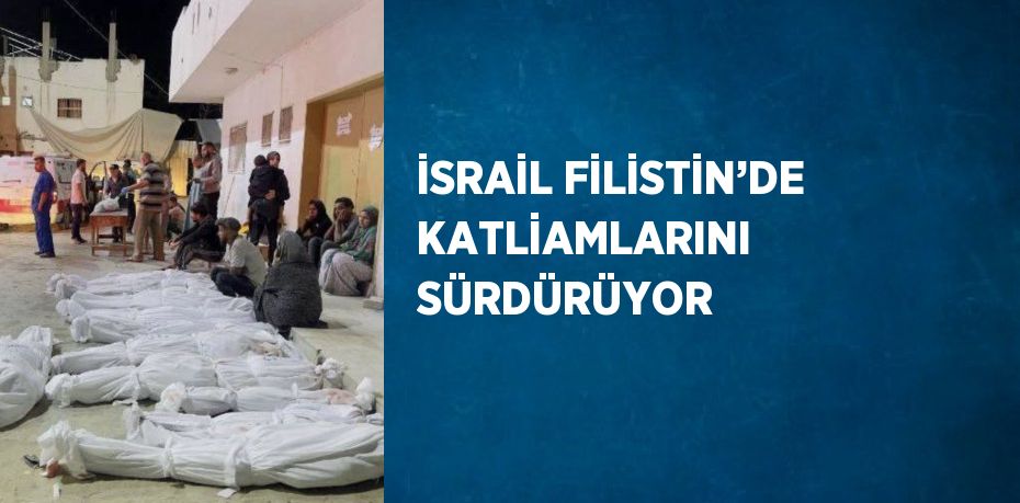 İSRAİL FİLİSTİN’DE KATLİAMLARINI SÜRDÜRÜYOR