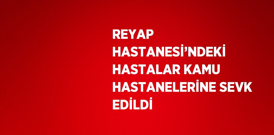 REYAP HASTANESİ’NDEKİ HASTALAR KAMU HASTANELERİNE SEVK EDİLDİ