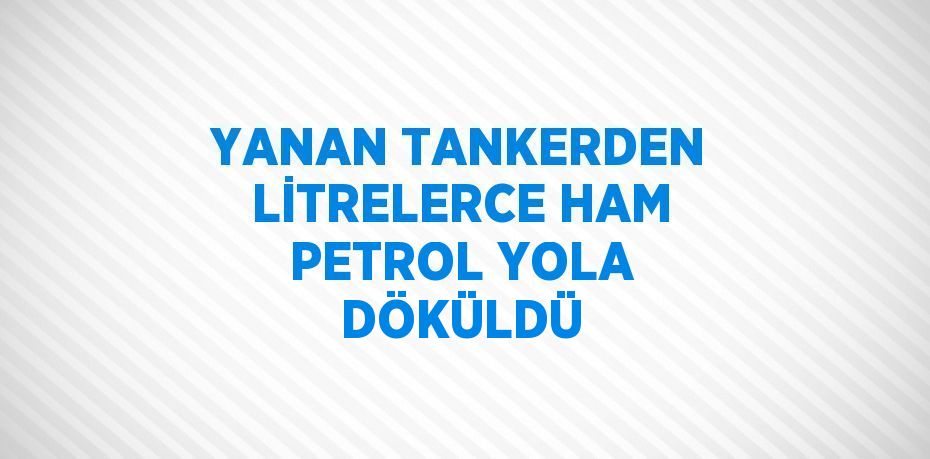 YANAN TANKERDEN LİTRELERCE HAM PETROL YOLA DÖKÜLDÜ