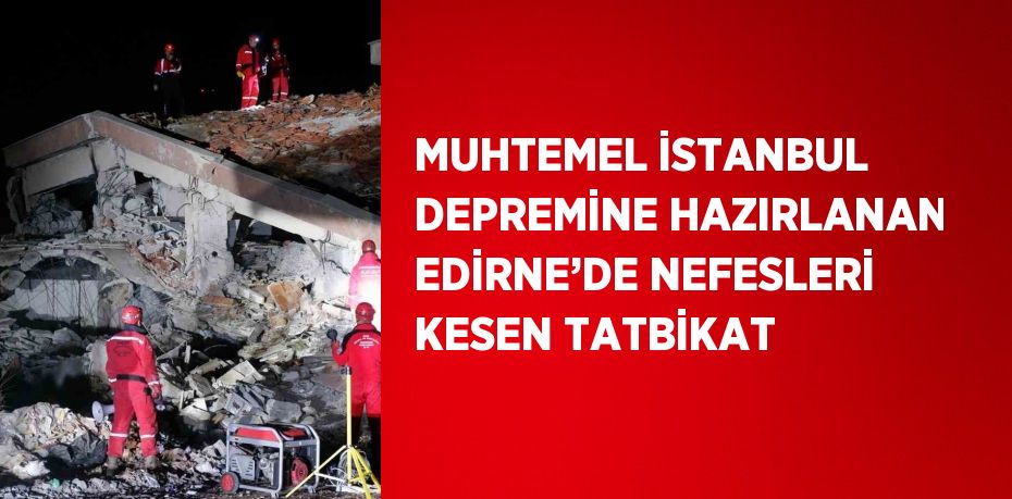 MUHTEMEL İSTANBUL DEPREMİNE HAZIRLANAN EDİRNE’DE NEFESLERİ KESEN TATBİKAT