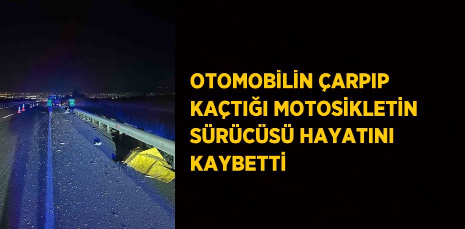 OTOMOBİLİN ÇARPIP KAÇTIĞI MOTOSİKLETİN SÜRÜCÜSÜ HAYATINI KAYBETTİ