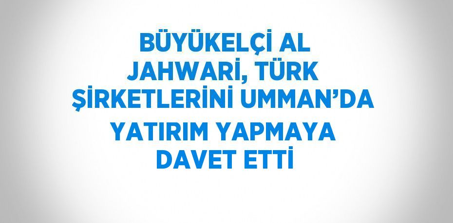 BÜYÜKELÇİ AL JAHWARİ, TÜRK ŞİRKETLERİNİ UMMAN’DA YATIRIM YAPMAYA DAVET ETTİ