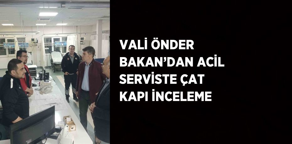 VALİ ÖNDER BAKAN’DAN ACİL SERVİSTE ÇAT KAPI İNCELEME