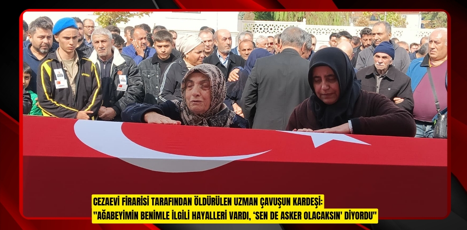 Cezaevi firarisi tarafından öldürülen uzman çavuşun kardeşi: &quot;Ağabeyimin benimle ilgili hayalleri vardı, ‘Sen de asker olacaksın' diyordu&quot;