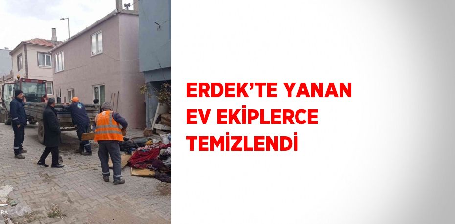 ERDEK’TE YANAN EV EKİPLERCE TEMİZLENDİ